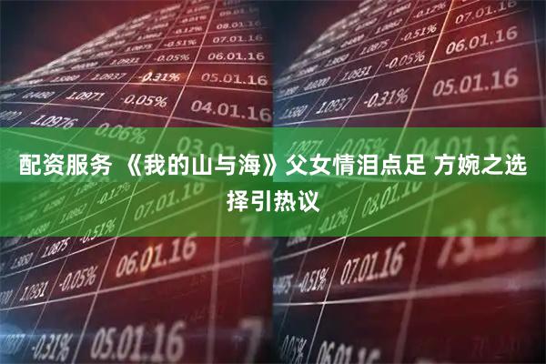 配资服务 《我的山与海》父女情泪点足 方婉之选择引热议