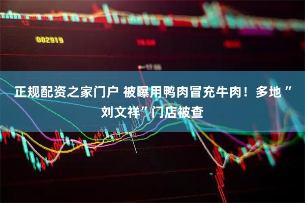 正规配资之家门户 被曝用鸭肉冒充牛肉！多地“刘文祥”门店被查