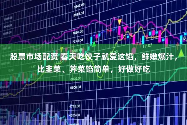 股票市场配资 春天吃饺子就爱这馅，鲜嫩爆汁，比韭菜、荠菜馅简单，好做好吃