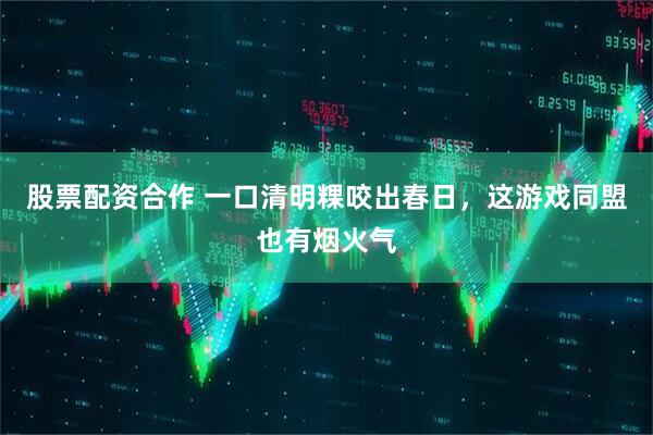 股票配资合作 一口清明粿咬出春日，这游戏同盟也有烟火气