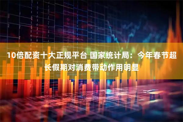 10倍配资十大正规平台 国家统计局：今年春节超长假期对消费带动作用明显