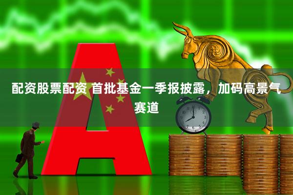 配资股票配资 首批基金一季报披露，加码高景气赛道
