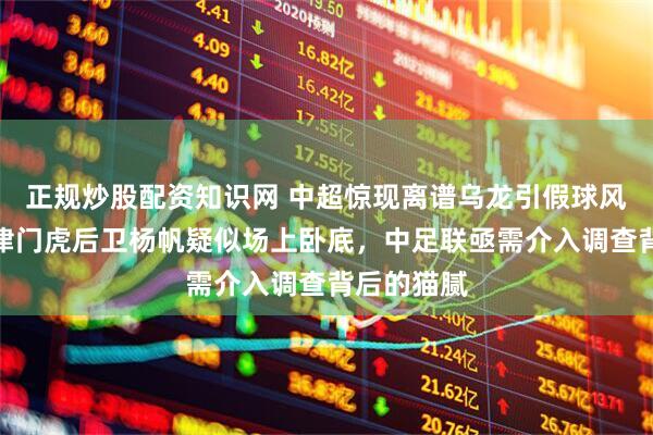 正规炒股配资知识网 中超惊现离谱乌龙引假球风波，天津津门虎后卫杨帆疑似场上卧底，中足联亟需介入调查背后的猫腻