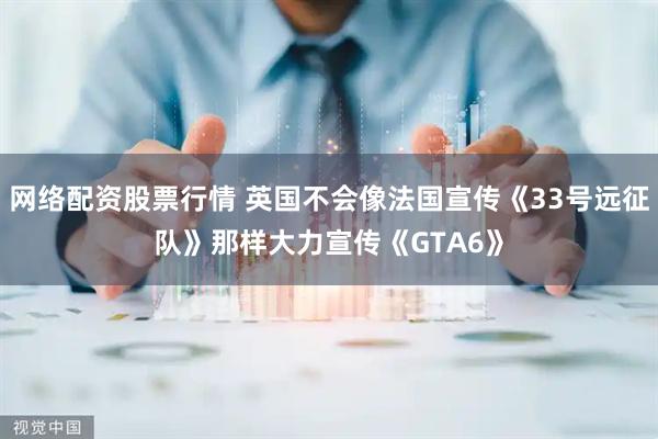 网络配资股票行情 英国不会像法国宣传《33号远征队》那样大力宣传《GTA6》