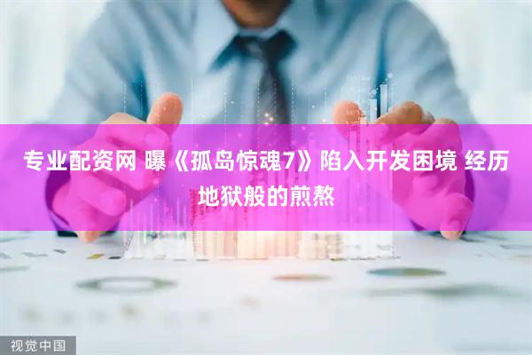 专业配资网 曝《孤岛惊魂7》陷入开发困境 经历地狱般的煎熬