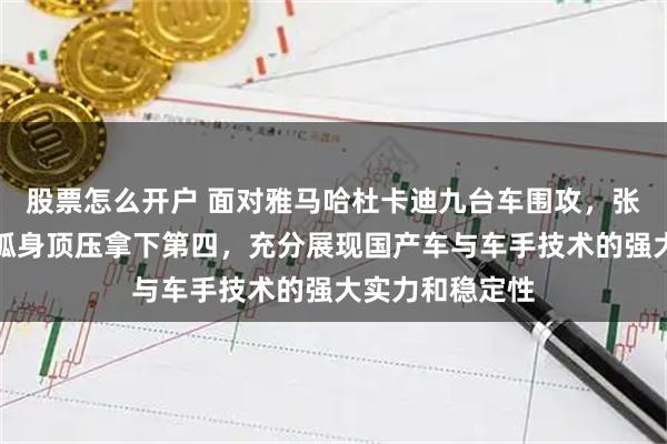 股票怎么开户 面对雅马哈杜卡迪九台车围攻，张雪机车德比斯孤身顶压拿下第四，充分展现国产车与车手技术的强大实力和稳定性