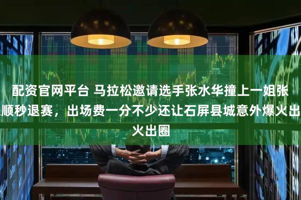 配资官网平台 马拉松邀请选手张水华撞上一姐张德顺秒退赛，出场费一分不少还让石屏县城意外爆火出圈