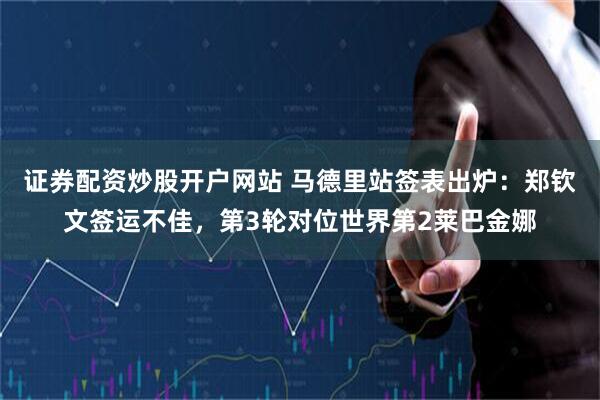 证券配资炒股开户网站 马德里站签表出炉：郑钦文签运不佳，第3轮对位世界第2莱巴金娜