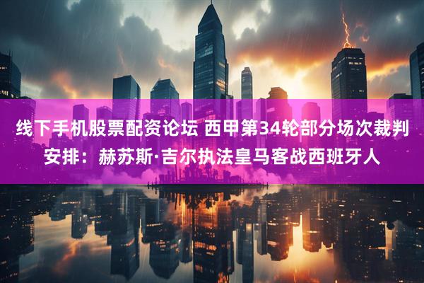 线下手机股票配资论坛 西甲第34轮部分场次裁判安排：赫苏斯·吉尔执法皇马客战西班牙人