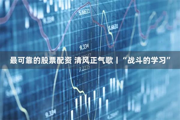 最可靠的股票配资 清风正气歌丨“战斗的学习”