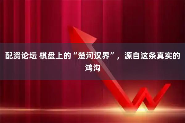 配资论坛 棋盘上的“楚河汉界”，源自这条真实的鸿沟