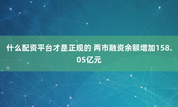什么配资平台才是正规的 两市融资余额增加158.05亿元