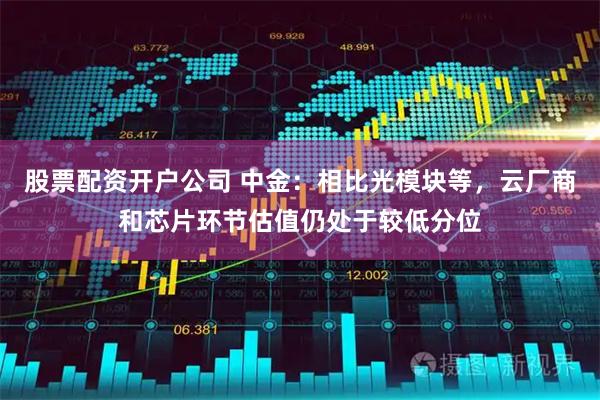 股票配资开户公司 中金：相比光模块等，云厂商和芯片环节估值仍处于较低分位