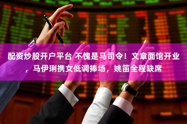 配资炒股开户平台 不愧是马司令！文章面馆开业，马伊琍携女低调捧场，姚笛全程缺席