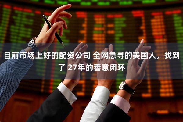 目前市场上好的配资公司 全网急寻的美国人，找到了 27年的善意闭环