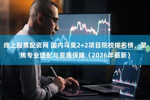 线上股票配资网 国内马莫2+2项目院校排名榜，聚焦专业适配与资质保障（2026年最新）