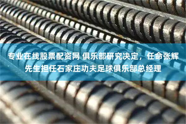专业在线股票配资网 俱乐部研究决定，任命张辉先生担任石家庄功夫足球俱乐部总经理