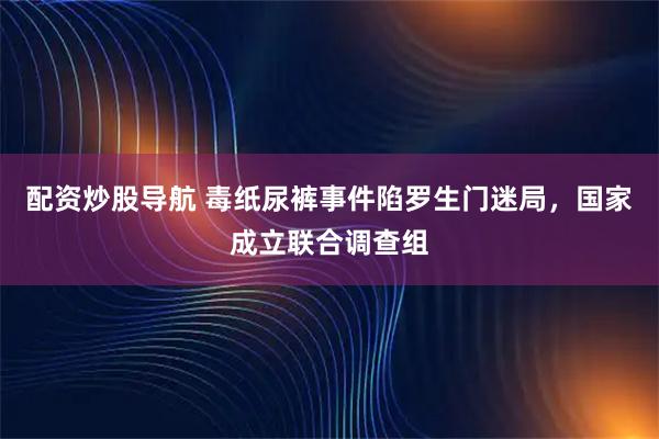 配资炒股导航 毒纸尿裤事件陷罗生门迷局，国家成立联合调查组