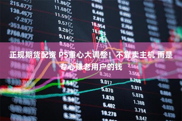 正规期货配资 PS重心大调整！不靠卖主机 而是专心赚老用户的钱