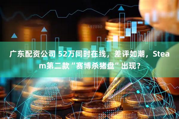 广东配资公司 52万同时在线，差评如潮，Steam第二款“赛博杀猪盘”出现？