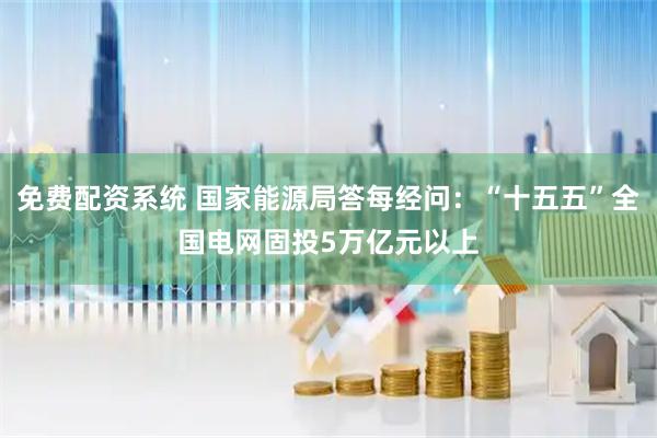 免费配资系统 国家能源局答每经问：“十五五”全国电网固投5万亿元以上