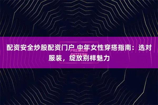 配资安全炒股配资门户 中年女性穿搭指南：选对服装，绽放别样魅力