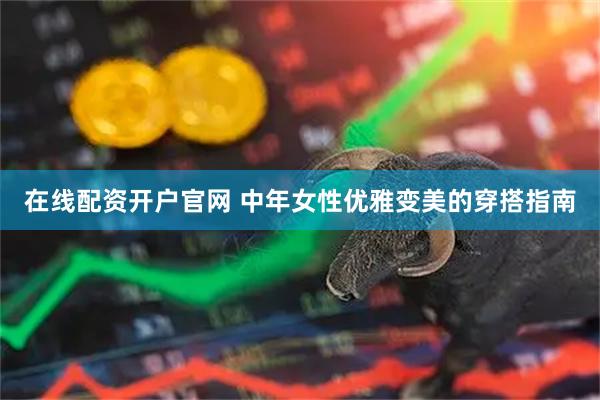在线配资开户官网 中年女性优雅变美的穿搭指南