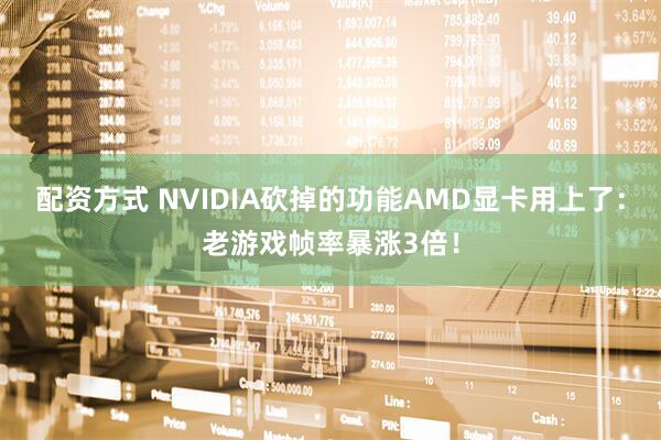 配资方式 NVIDIA砍掉的功能AMD显卡用上了：老游戏帧率暴涨3倍！