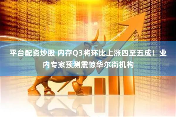 平台配资炒股 内存Q3将环比上涨四至五成！业内专家预测震惊华尔街机构