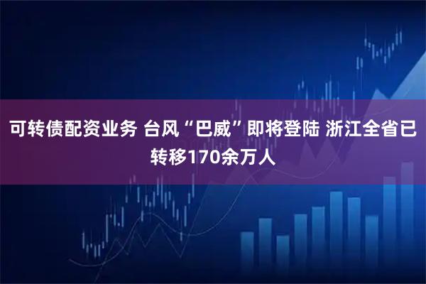 可转债配资业务 台风“巴威”即将登陆 浙江全省已转移170余万人