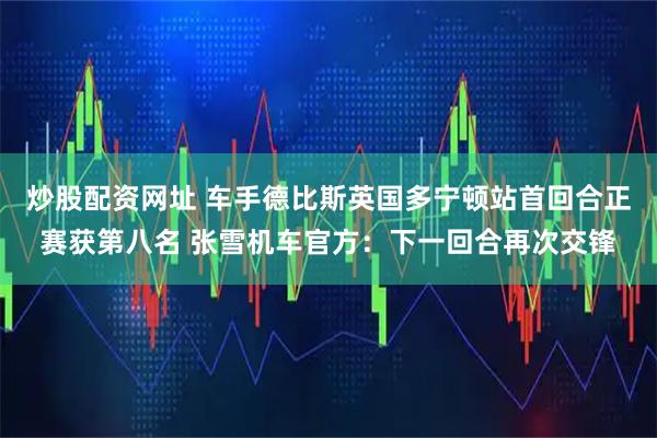 炒股配资网址 车手德比斯英国多宁顿站首回合正赛获第八名 张雪机车官方：下一回合再次交锋