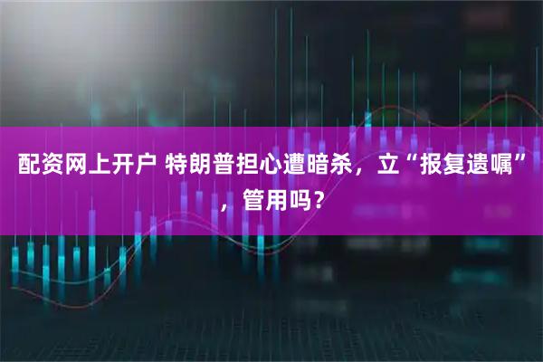 配资网上开户 特朗普担心遭暗杀，立“报复遗嘱”，管用吗？