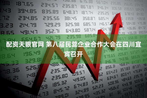 配资天眼官网 第八届民营企业合作大会在四川宜宾召开
