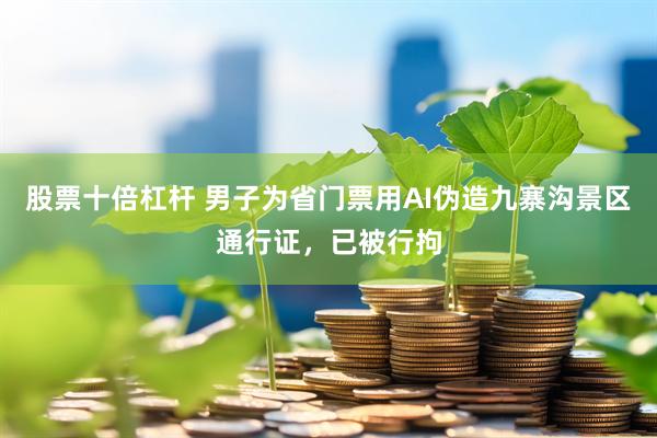 股票十倍杠杆 男子为省门票用AI伪造九寨沟景区通行证，已被行拘