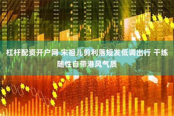 杠杆配资开户网 宋祖儿剪利落短发低调出行 干练随性自带港风气质