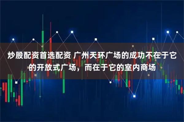炒股配资首选配资 广州天环广场的成功不在于它的开放式广场，而在于它的室内商场